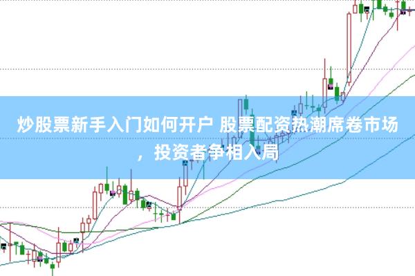 炒股票新手入门如何开户 股票配资热潮席卷市场，投资者争相入局