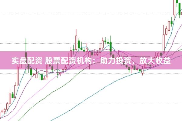 实盘配资 股票配资机构：助力投资，放大收益