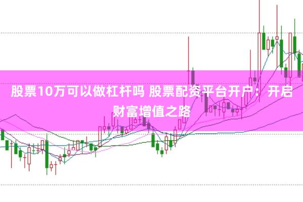 股票10万可以做杠杆吗 股票配资平台开户：开启财富增值之路