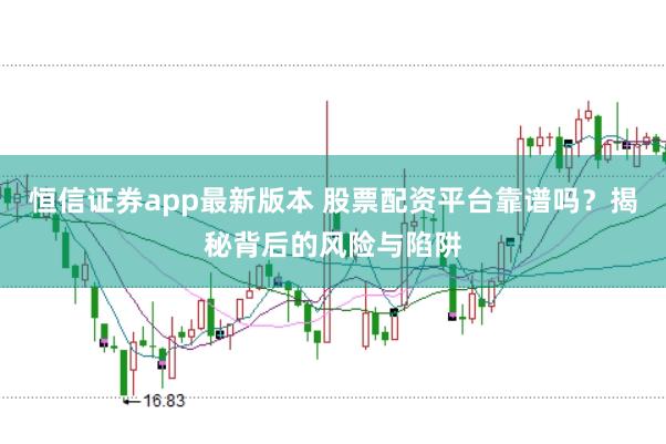 恒信证券app最新版本 股票配资平台靠谱吗？揭秘背后的风险与陷阱