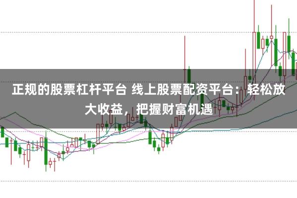 正规的股票杠杆平台 线上股票配资平台：轻松放大收益，把握财富机遇