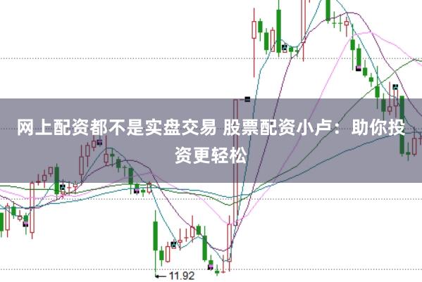 网上配资都不是实盘交易 股票配资小卢：助你投资更轻松
