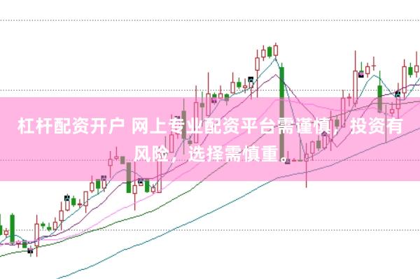 杠杆配资开户 网上专业配资平台需谨慎，投资有风险，选择需慎重。