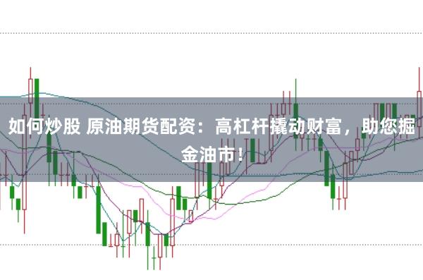 如何炒股 原油期货配资：高杠杆撬动财富，助您掘金油市！