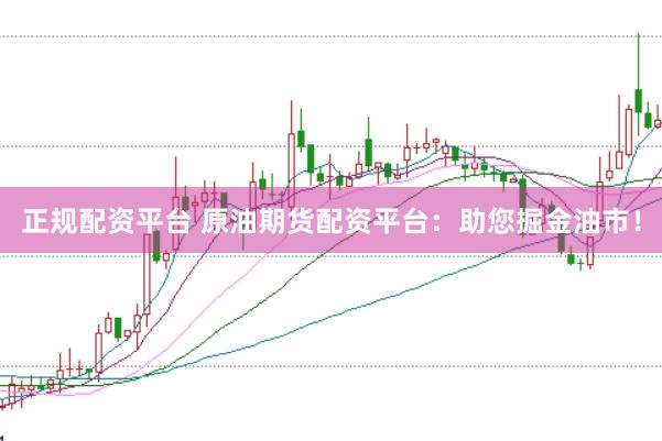 正规配资平台 原油期货配资平台：助您掘金油市！