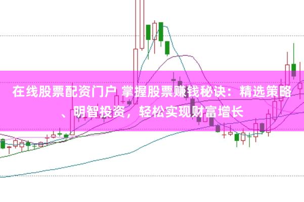 在线股票配资门户 掌握股票赚钱秘诀：精选策略、明智投资，轻松实现财富增长