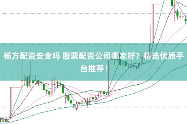杨方配资安全吗 股票配资公司哪家好？精选优质平台推荐！