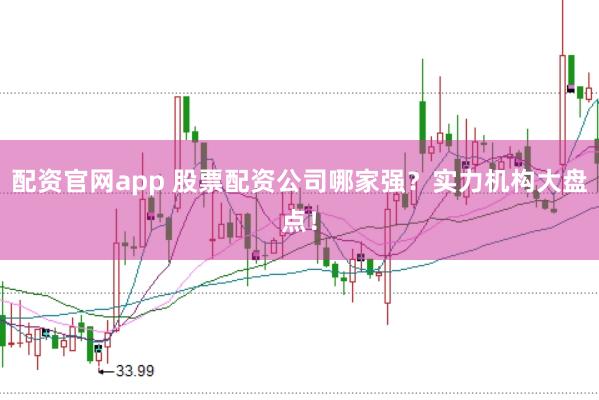 配资官网app 股票配资公司哪家强？实力机构大盘点！