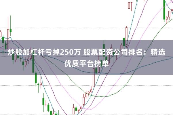 炒股加杠杆亏掉250万 股票配资公司排名：精选优质平台榜单