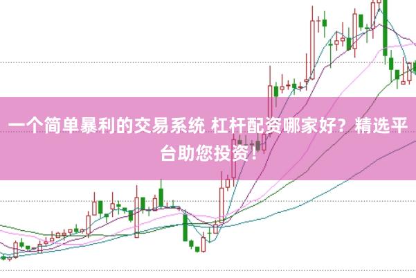 一个简单暴利的交易系统 杠杆配资哪家好？精选平台助您投资！