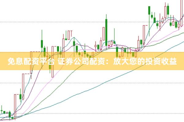 免息配资平台 证券公司配资：放大您的投资收益