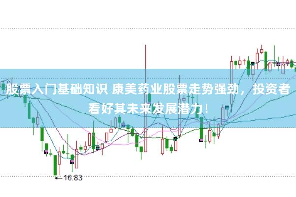 股票入门基础知识 康美药业股票走势强劲，投资者看好其未来发展潜力！