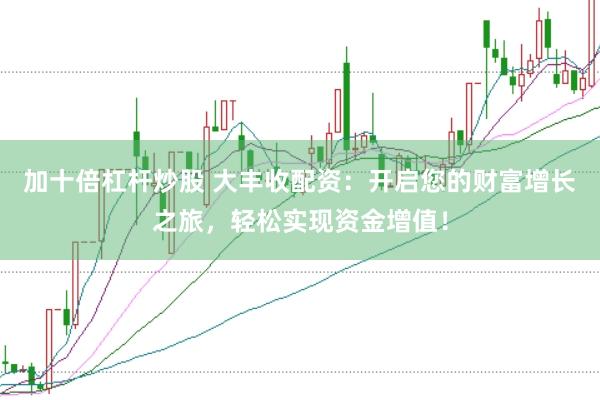 加十倍杠杆炒股 大丰收配资：开启您的财富增长之旅，轻松实现资金增值！