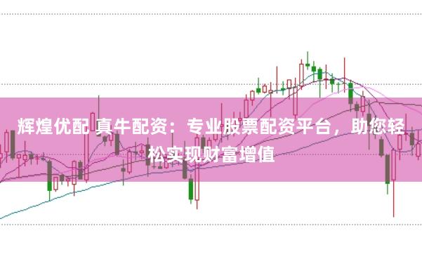 辉煌优配 真牛配资：专业股票配资平台，助您轻松实现财富增值