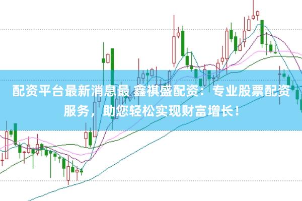 配资平台最新消息最 鑫祺盛配资：专业股票配资服务，助您轻松实现财富增长！