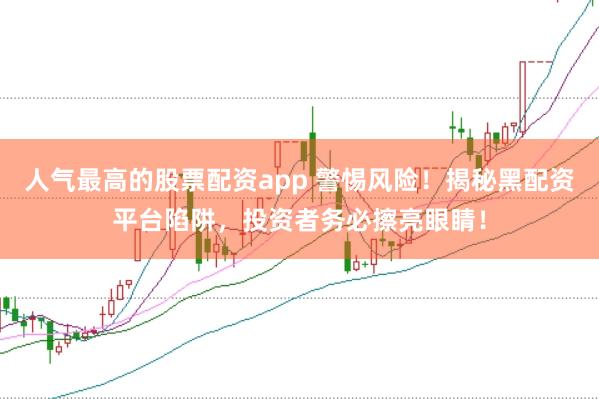 人气最高的股票配资app 警惕风险！揭秘黑配资平台陷阱，投资者务必擦亮眼睛！