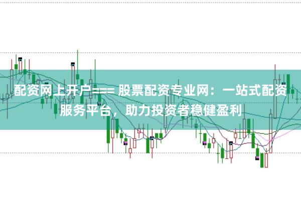 配资网上开户=== 股票配资专业网：一站式配资服务平台，助力投资者稳健盈利