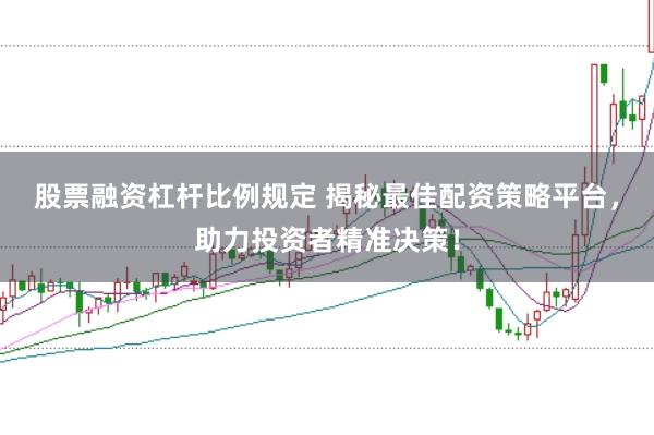 股票融资杠杆比例规定 揭秘最佳配资策略平台，助力投资者精准决策！