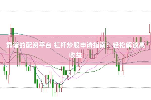 靠谱的配资平台 杠杆炒股申请指南：轻松解锁高收益