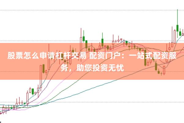 股票怎么申请杠杆交易 配资门户：一站式配资服务，助您投资无忧