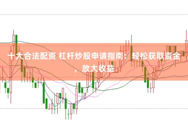 十大合法配资 杠杆炒股申请指南：轻松获取资金，放大收益