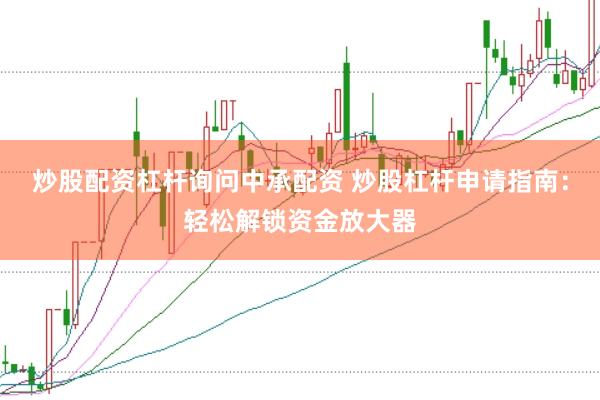 炒股配资杠杆询问中承配资 炒股杠杆申请指南：轻松解锁资金放大器
