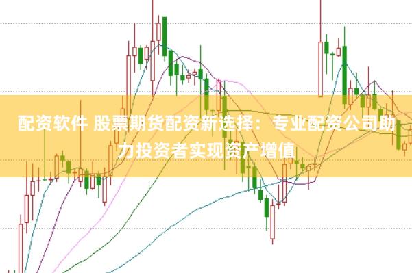 配资软件 股票期货配资新选择：专业配资公司助力投资者实现资产增值