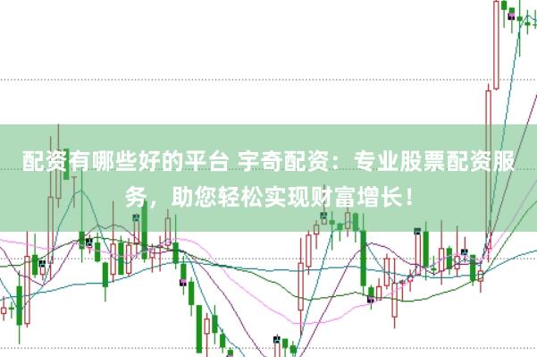 配资有哪些好的平台 宇奇配资：专业股票配资服务，助您轻松实现财富增长！