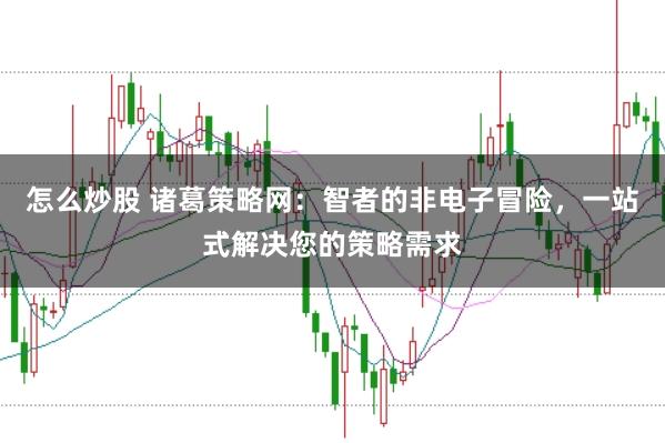 怎么炒股 诸葛策略网：智者的非电子冒险，一站式解决您的策略需求