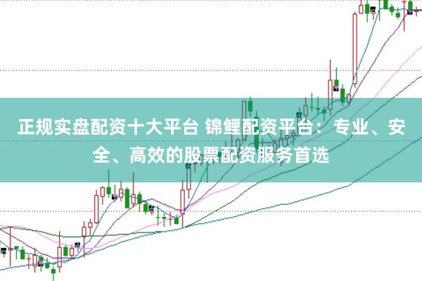 正规实盘配资十大平台 锦鲤配资平台：专业、安全、高效的股票配资服务首选