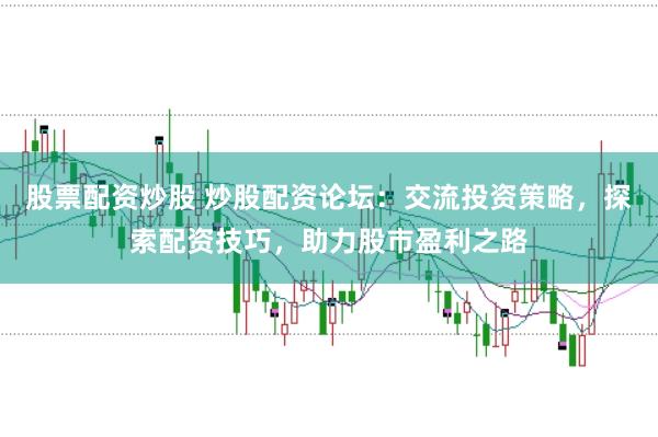 股票配资炒股 炒股配资论坛：交流投资策略，探索配资技巧，助力股市盈利之路