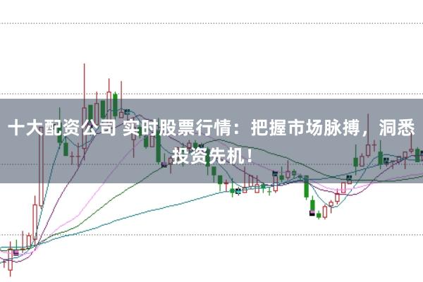 十大配资公司 实时股票行情：把握市场脉搏，洞悉投资先机！