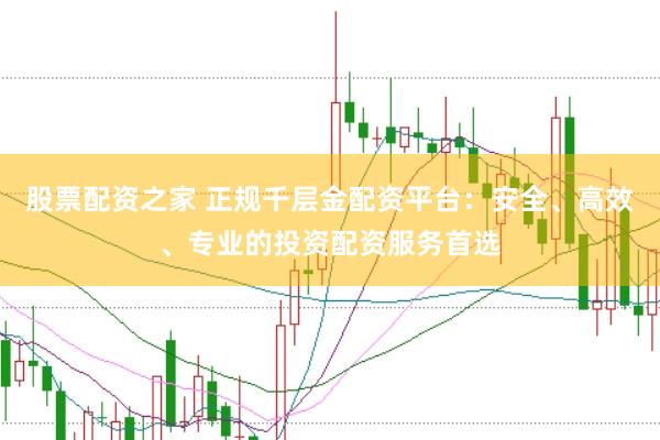 股票配资之家 正规千层金配资平台：安全、高效、专业的投资配资服务首选