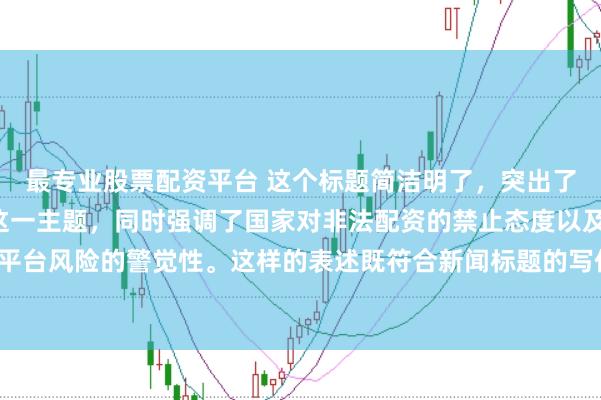 最专业股票配资平台 这个标题简洁明了，突出了“中国非法配资平台”这一主题，同时强调了国家对非法配资的禁止态度以及公众对平台风险的警觉性。这样的表述既符合新闻标题的写作规范，也能有效吸引读者的注意。