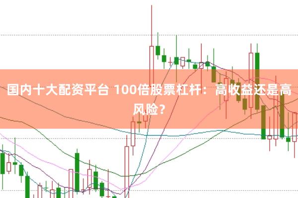 国内十大配资平台 100倍股票杠杆：高收益还是高风险？