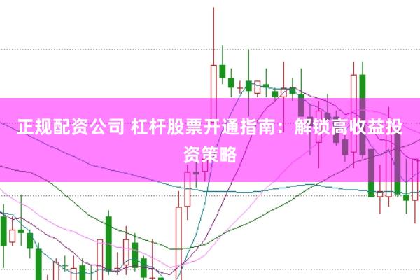 正规配资公司 杠杆股票开通指南：解锁高收益投资策略