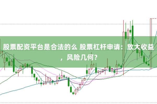 股票配资平台是合法的么 股票杠杆申请：放大收益，风险几何？