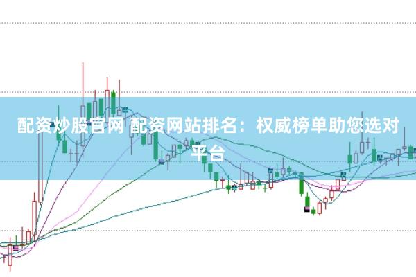 配资炒股官网 配资网站排名：权威榜单助您选对平台