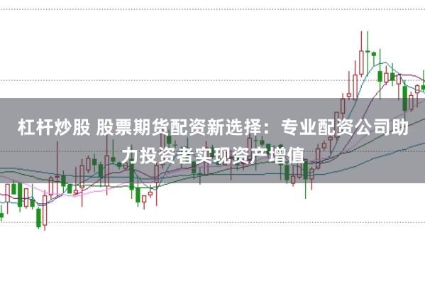 杠杆炒股 股票期货配资新选择：专业配资公司助力投资者实现资产增值