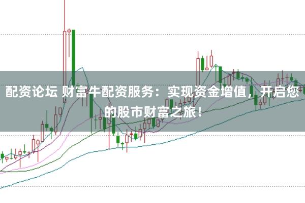配资论坛 财富牛配资服务：实现资金增值，开启您的股市财富之旅！