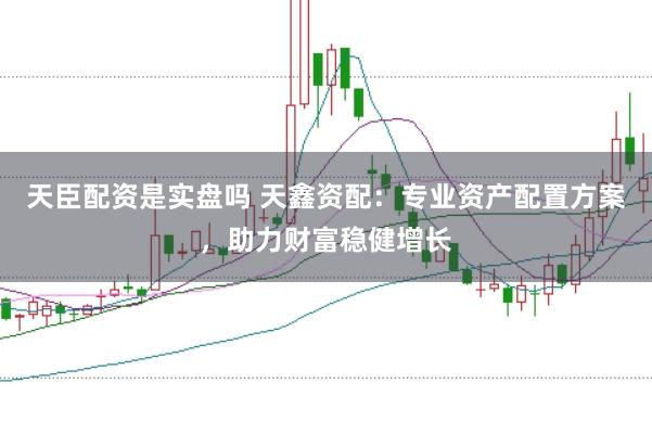 天臣配资是实盘吗 天鑫资配：专业资产配置方案，助力财富稳健增长