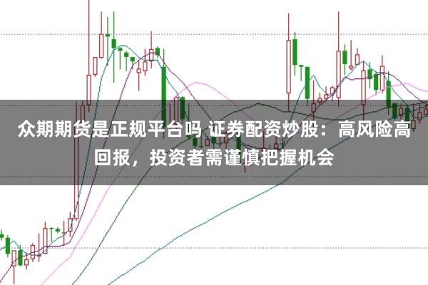 众期期货是正规平台吗 证券配资炒股：高风险高回报，投资者需谨慎把握机会