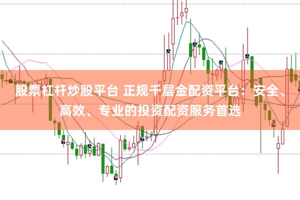 股票杠杆炒股平台 正规千层金配资平台：安全、高效、专业的投资配资服务首选