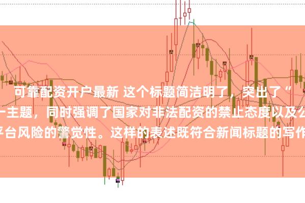 可靠配资开户最新 这个标题简洁明了，突出了“中国非法配资平台”这一主题，同时强调了国家对非法配资的禁止态度以及公众对平台风险的警觉性。这样的表述既符合新闻标题的写作规范，也能有效吸引读者的注意。