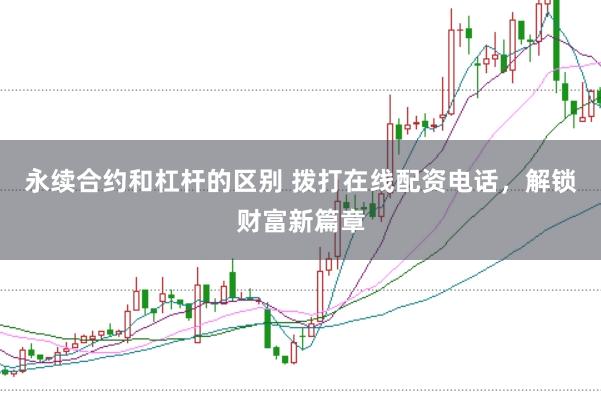 永续合约和杠杆的区别 拨打在线配资电话，解锁财富新篇章