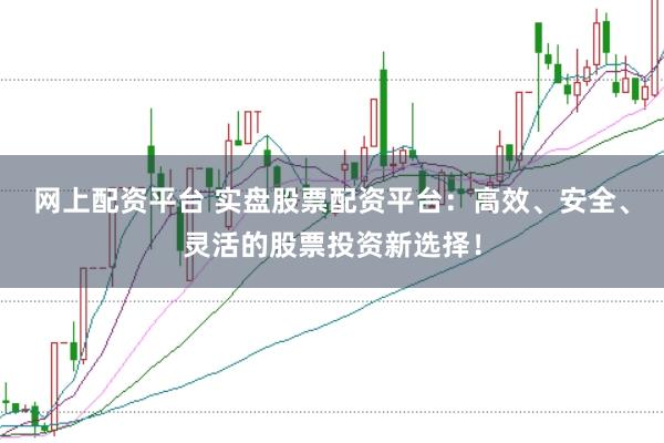 网上配资平台 实盘股票配资平台：高效、安全、灵活的股票投资新选择！
