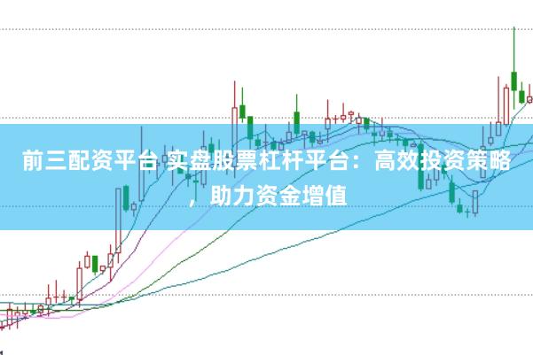 前三配资平台 实盘股票杠杆平台：高效投资策略，助力资金增值