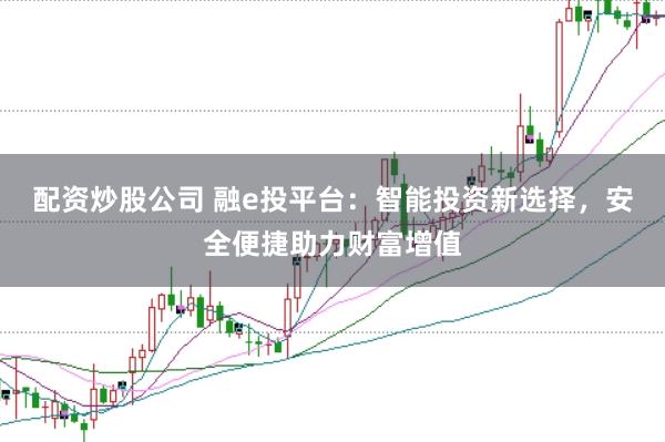 配资炒股公司 融e投平台：智能投资新选择，安全便捷助力财富增值