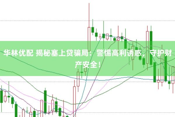 华林优配 揭秘塞上贷骗局：警惕高利诱惑，守护财产安全！