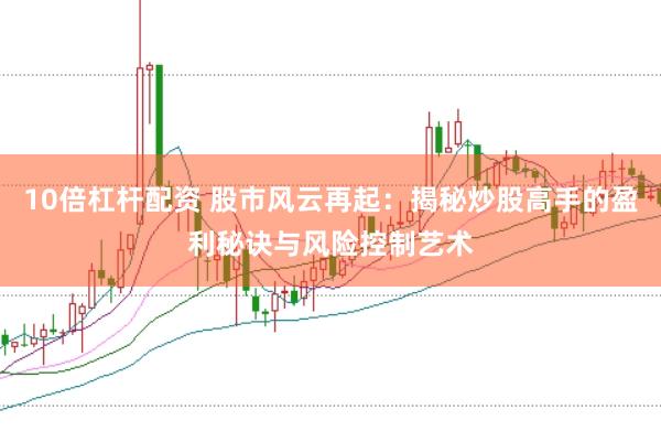 10倍杠杆配资 股市风云再起：揭秘炒股高手的盈利秘诀与风险控制艺术